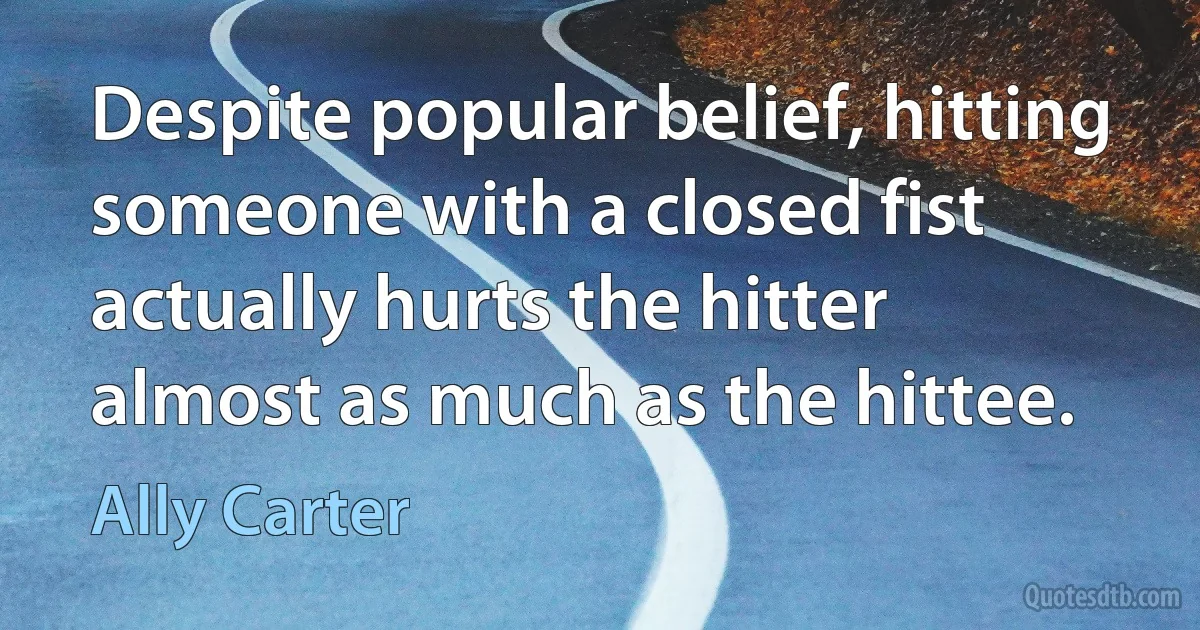 Despite popular belief, hitting someone with a closed fist actually hurts the hitter almost as much as the hittee. (Ally Carter)