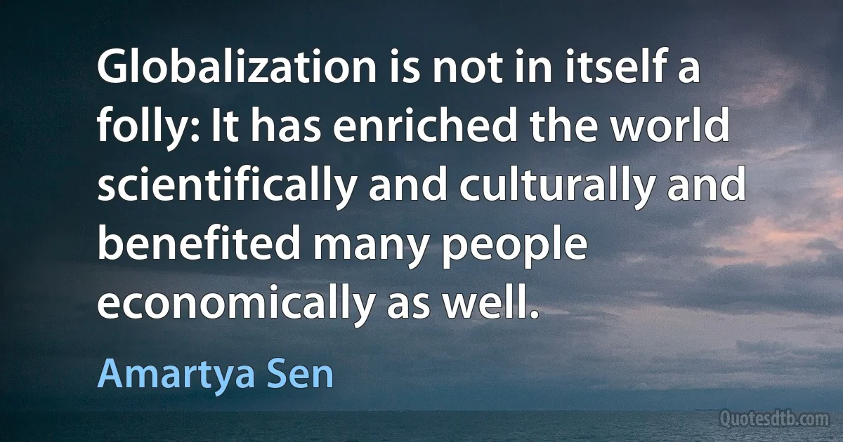 Globalization is not in itself a folly: It has enriched the world scientifically and culturally and benefited many people economically as well. (Amartya Sen)