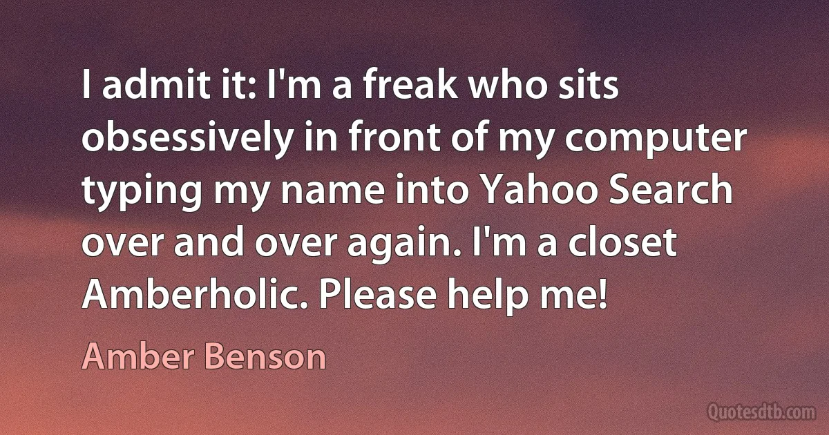 I admit it: I'm a freak who sits obsessively in front of my computer typing my name into Yahoo Search over and over again. I'm a closet Amberholic. Please help me! (Amber Benson)