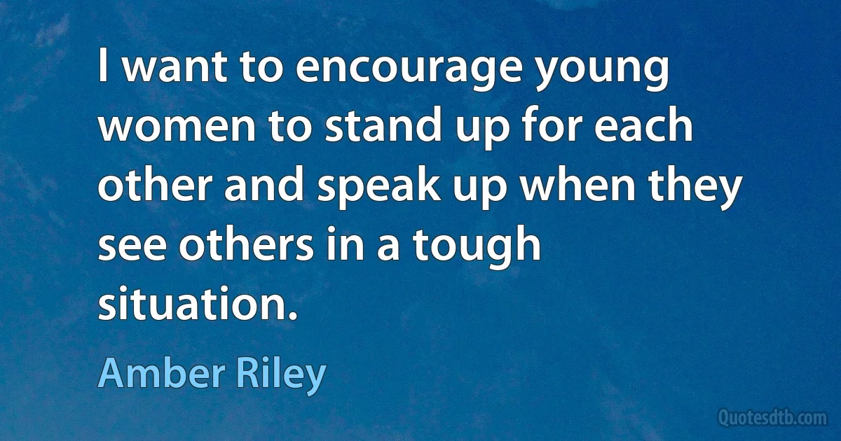 I want to encourage young women to stand up for each other and speak up when they see others in a tough situation. (Amber Riley)