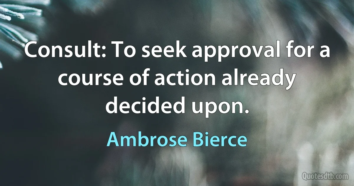 Consult: To seek approval for a course of action already decided upon. (Ambrose Bierce)