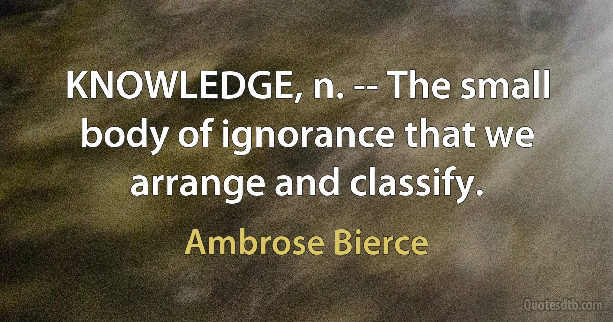 KNOWLEDGE, n. -- The small body of ignorance that we arrange and classify. (Ambrose Bierce)