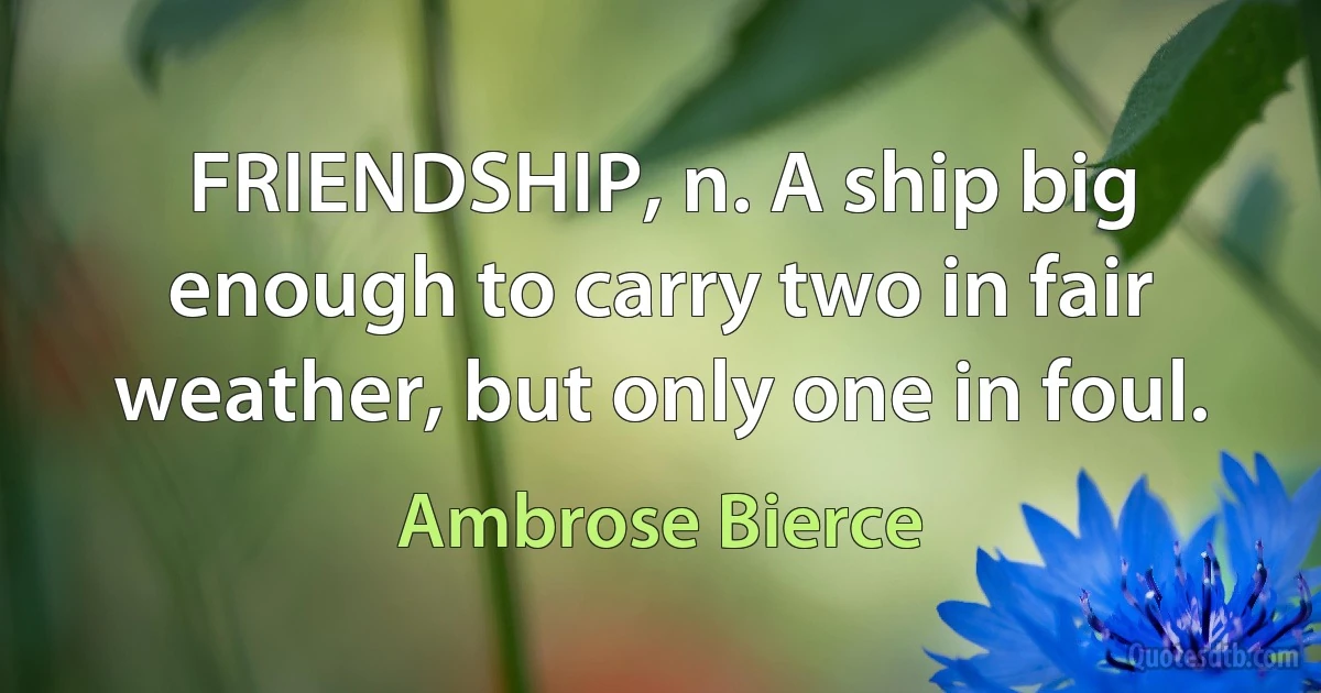 FRIENDSHIP, n. A ship big enough to carry two in fair weather, but only one in foul. (Ambrose Bierce)