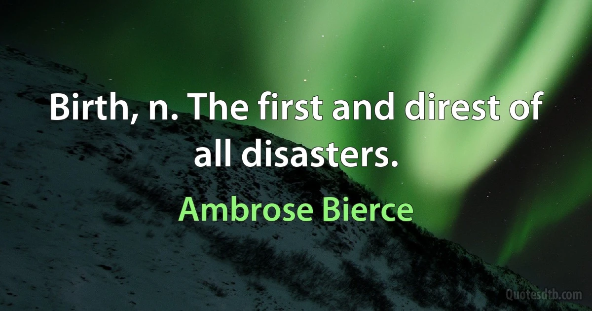 Birth, n. The first and direst of all disasters. (Ambrose Bierce)