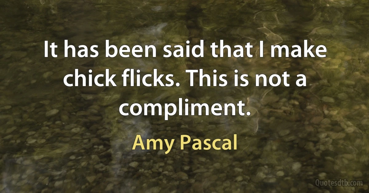 It has been said that I make chick flicks. This is not a compliment. (Amy Pascal)