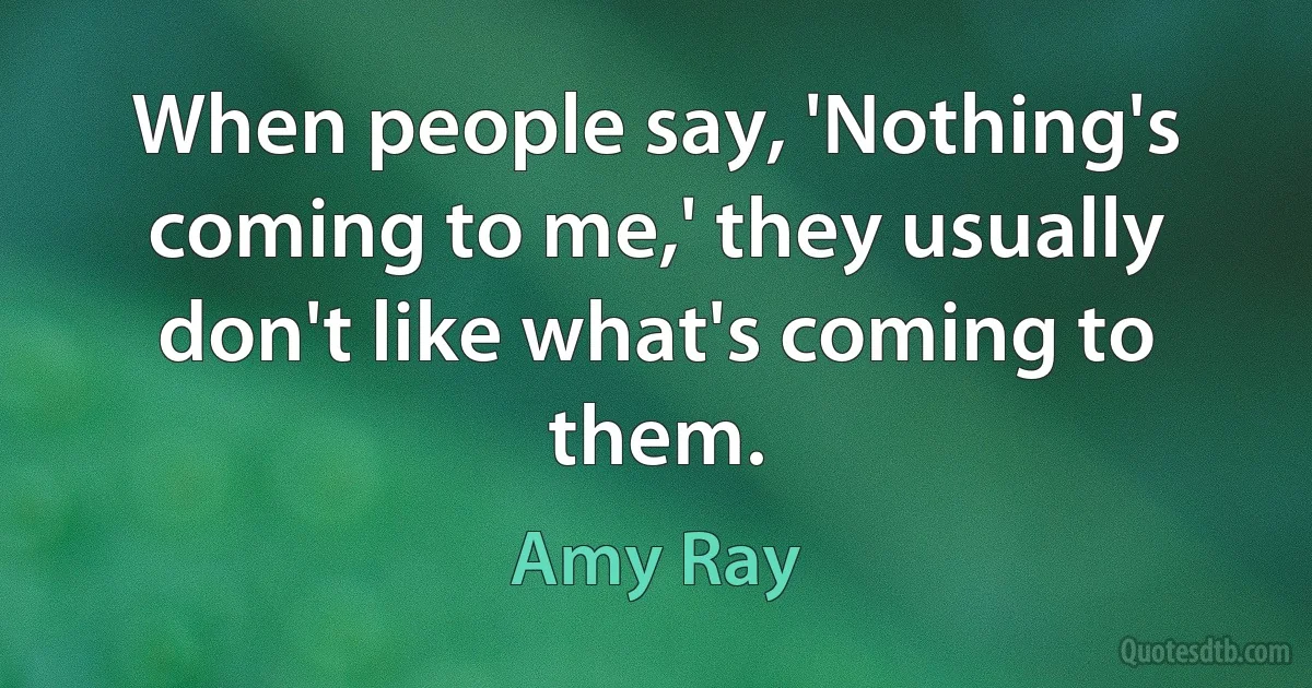 When people say, 'Nothing's coming to me,' they usually don't like what's coming to them. (Amy Ray)