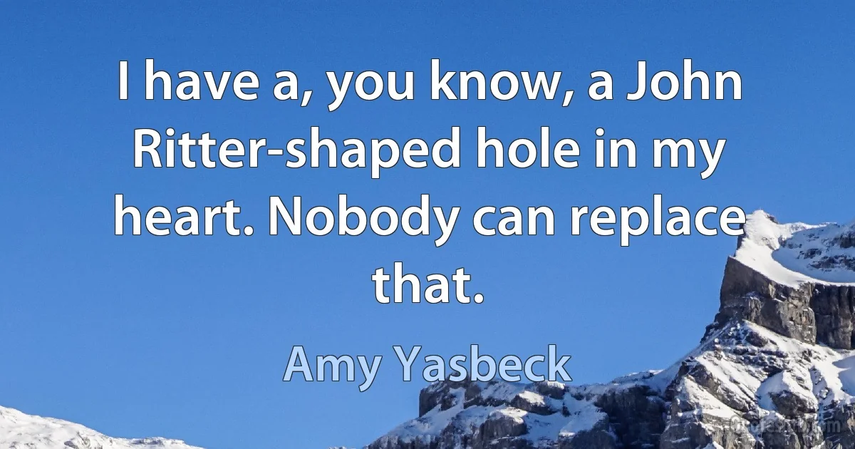 I have a, you know, a John Ritter-shaped hole in my heart. Nobody can replace that. (Amy Yasbeck)