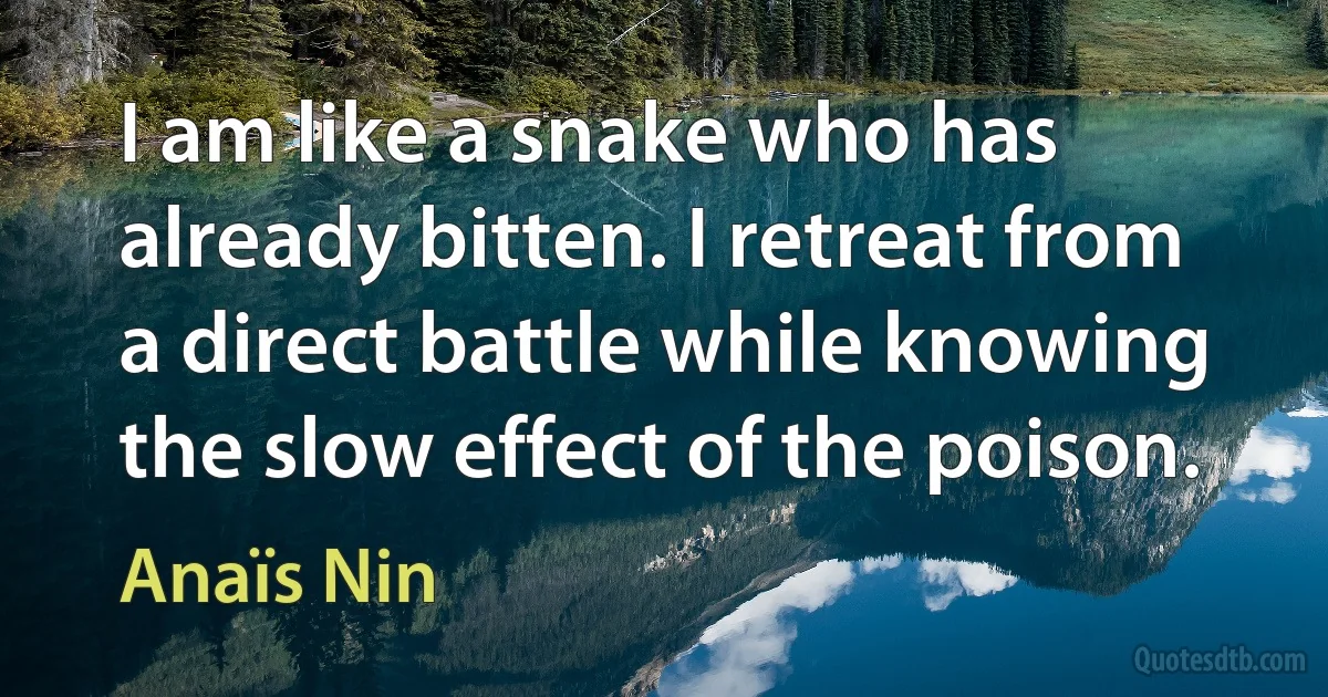 I am like a snake who has already bitten. I retreat from a direct battle while knowing the slow effect of the poison. (Anaïs Nin)