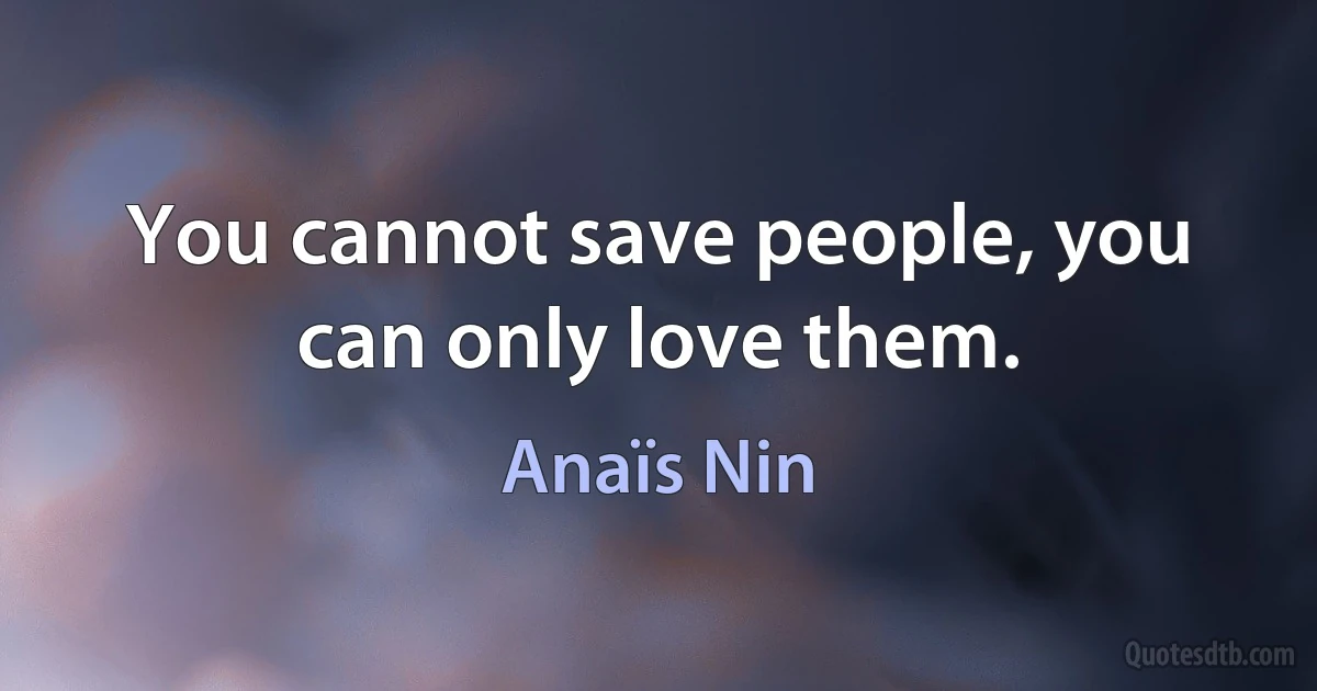 You cannot save people, you can only love them. (Anaïs Nin)