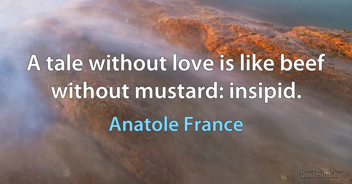 A tale without love is like beef without mustard: insipid. (Anatole France)