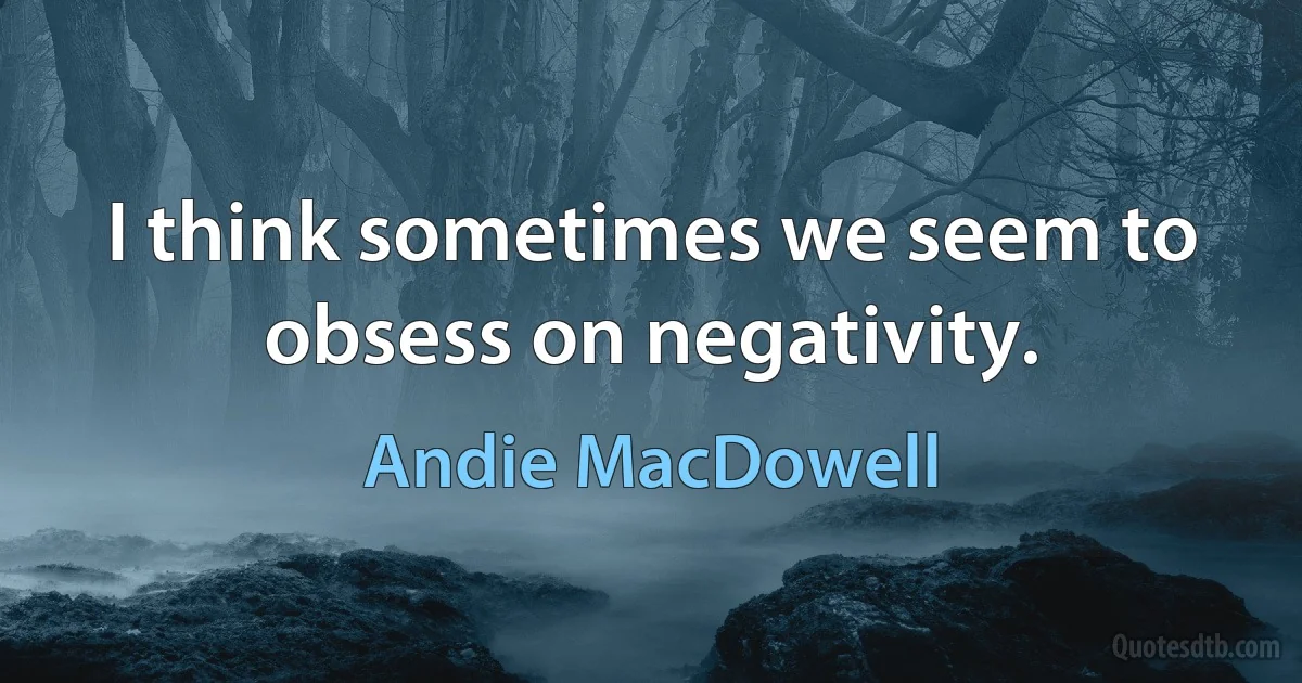 I think sometimes we seem to obsess on negativity. (Andie MacDowell)