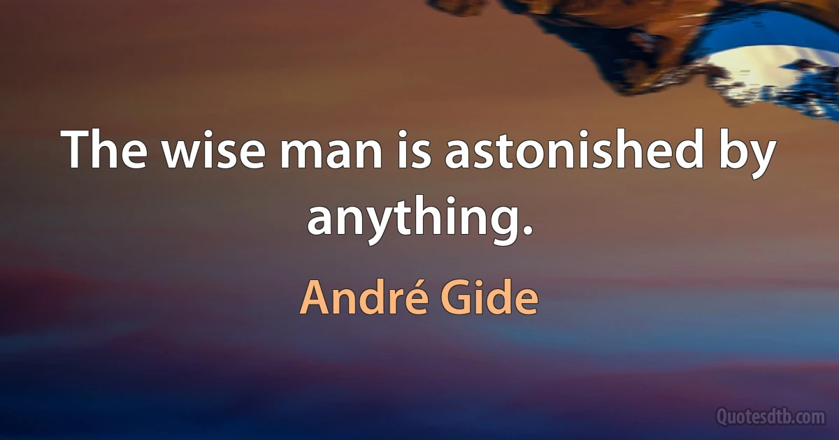 The wise man is astonished by anything. (André Gide)