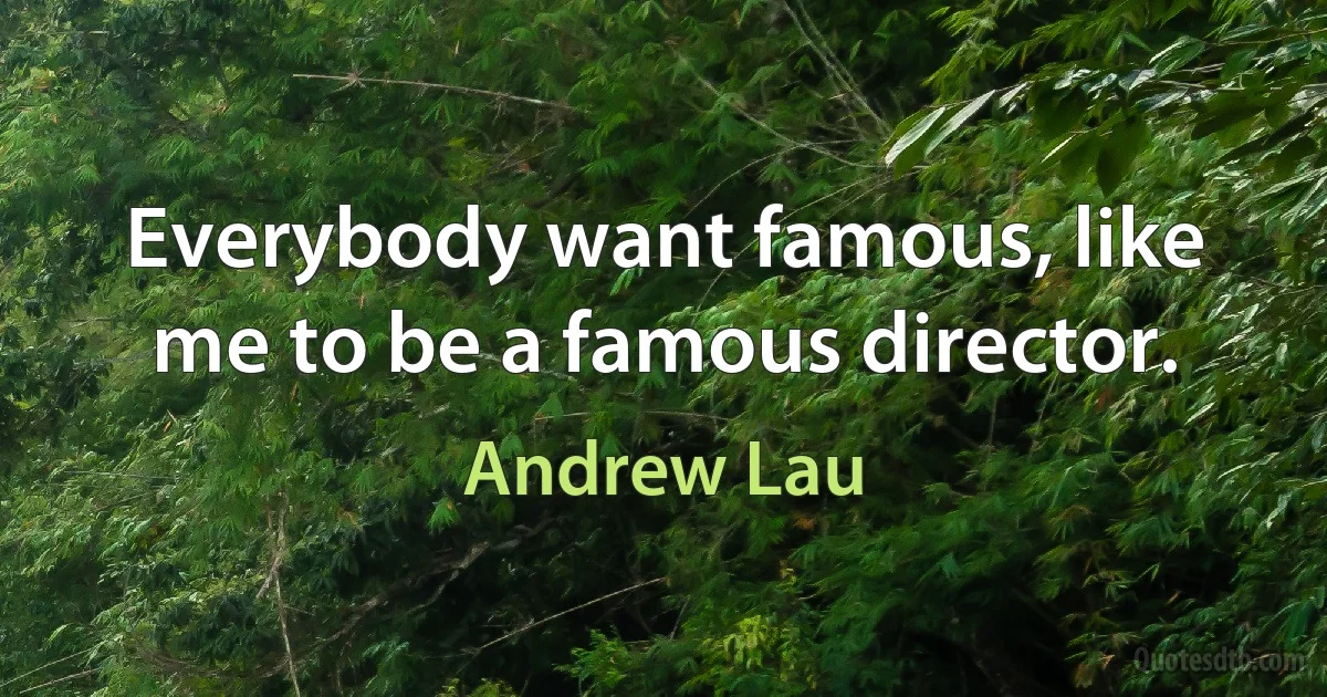 Everybody want famous, like me to be a famous director. (Andrew Lau)