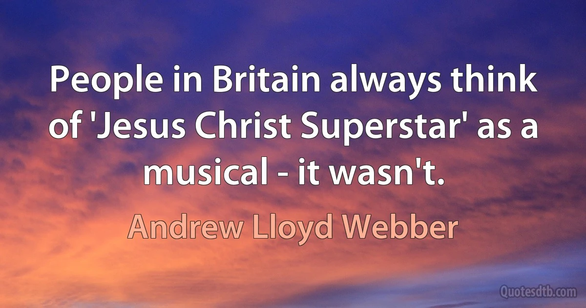 People in Britain always think of 'Jesus Christ Superstar' as a musical - it wasn't. (Andrew Lloyd Webber)