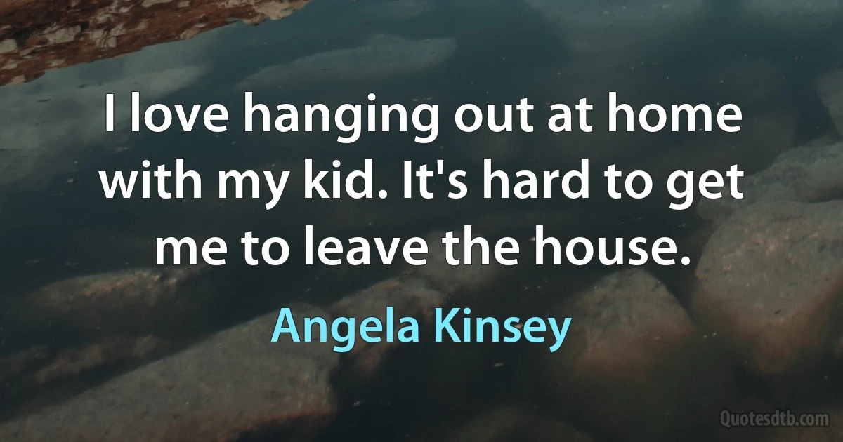 I love hanging out at home with my kid. It's hard to get me to leave the house. (Angela Kinsey)