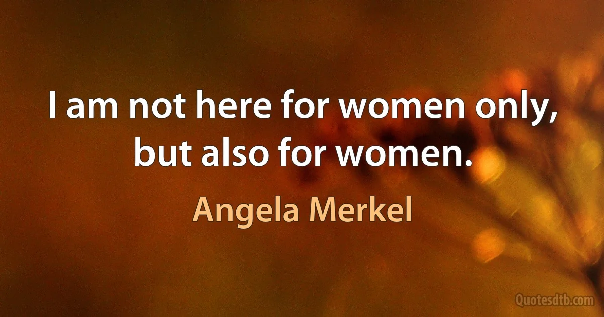 I am not here for women only, but also for women. (Angela Merkel)