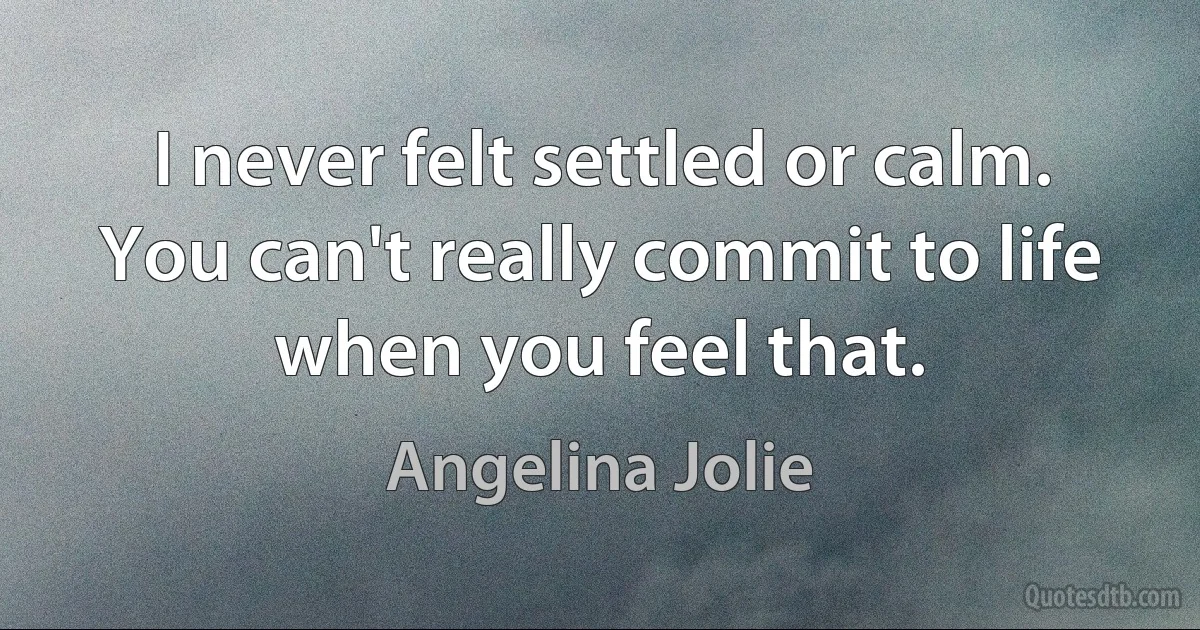 I never felt settled or calm. You can't really commit to life when you feel that. (Angelina Jolie)