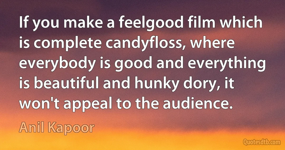 If you make a feelgood film which is complete candyfloss, where everybody is good and everything is beautiful and hunky dory, it won't appeal to the audience. (Anil Kapoor)