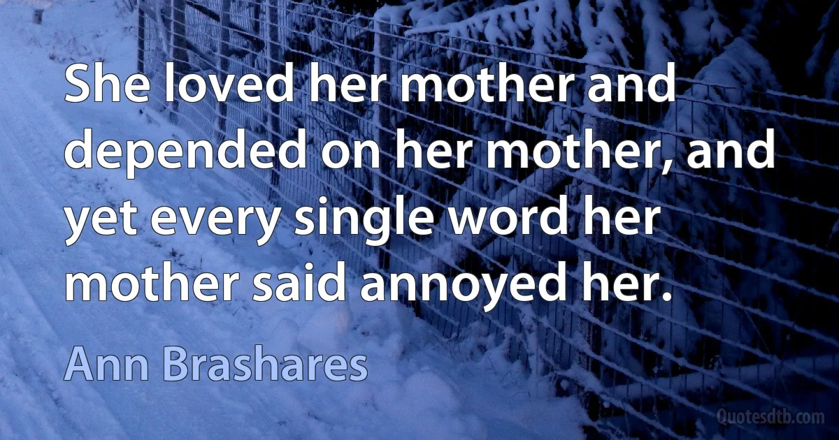 She loved her mother and depended on her mother, and yet every single word her mother said annoyed her. (Ann Brashares)