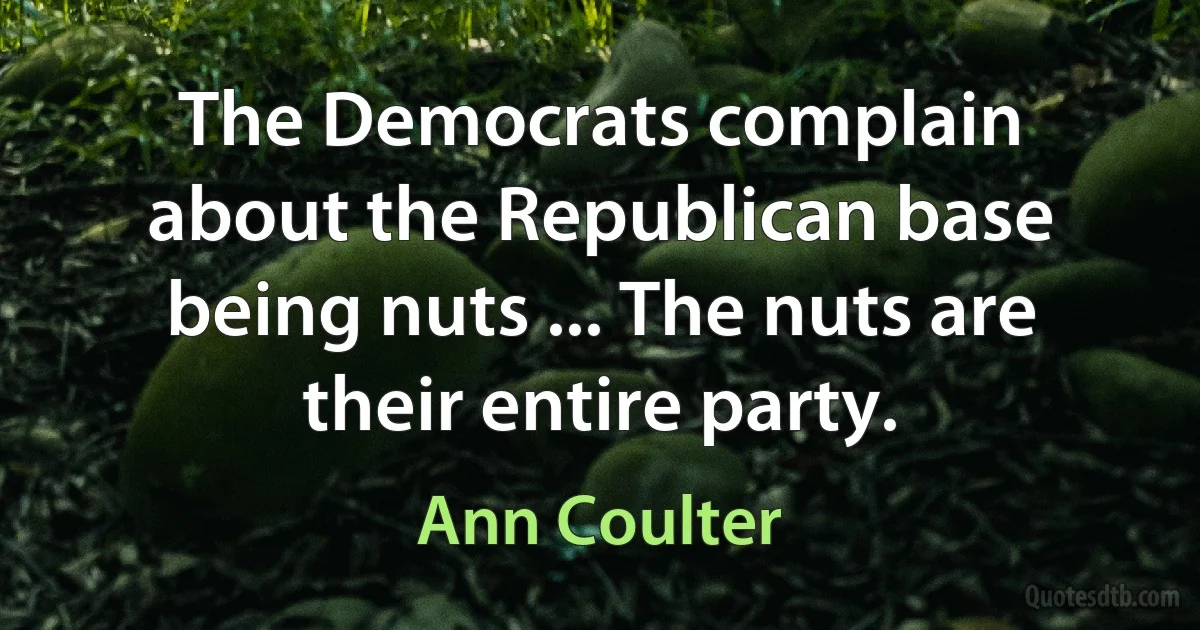 The Democrats complain about the Republican base being nuts ... The nuts are their entire party. (Ann Coulter)