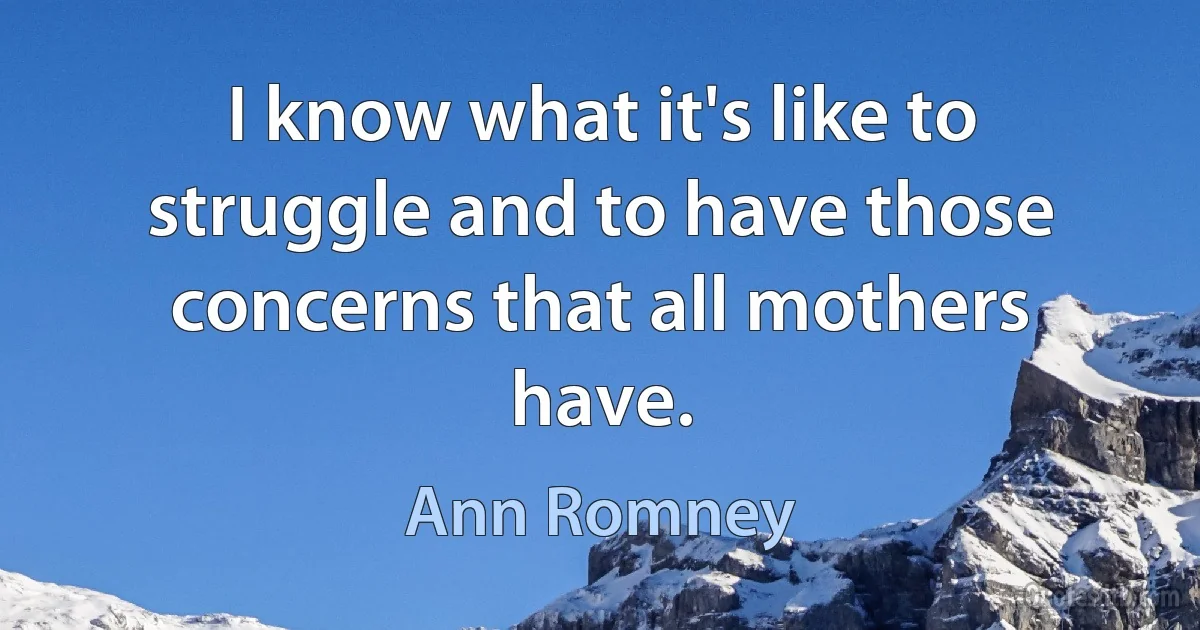 I know what it's like to struggle and to have those concerns that all mothers have. (Ann Romney)