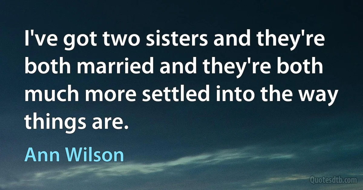 I've got two sisters and they're both married and they're both much more settled into the way things are. (Ann Wilson)