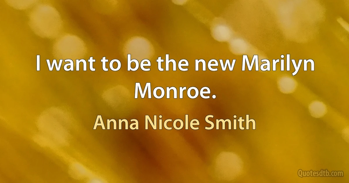 I want to be the new Marilyn Monroe. (Anna Nicole Smith)