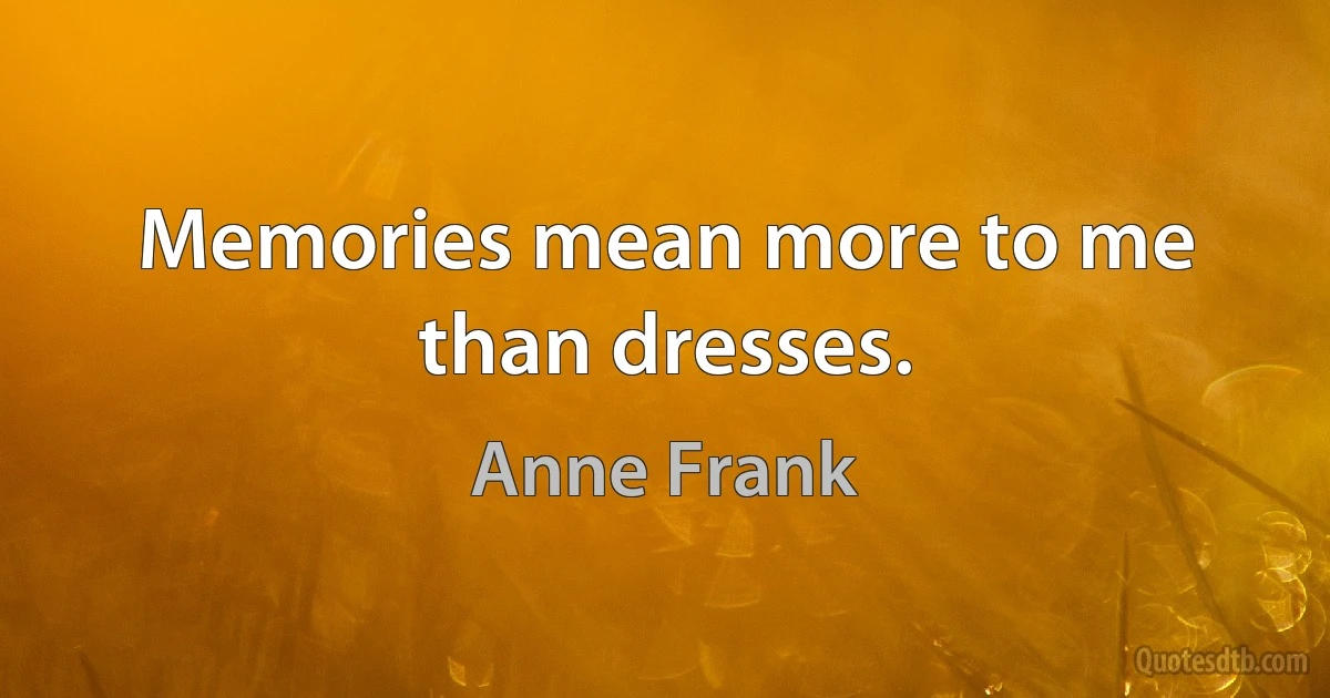 Memories mean more to me than dresses. (Anne Frank)