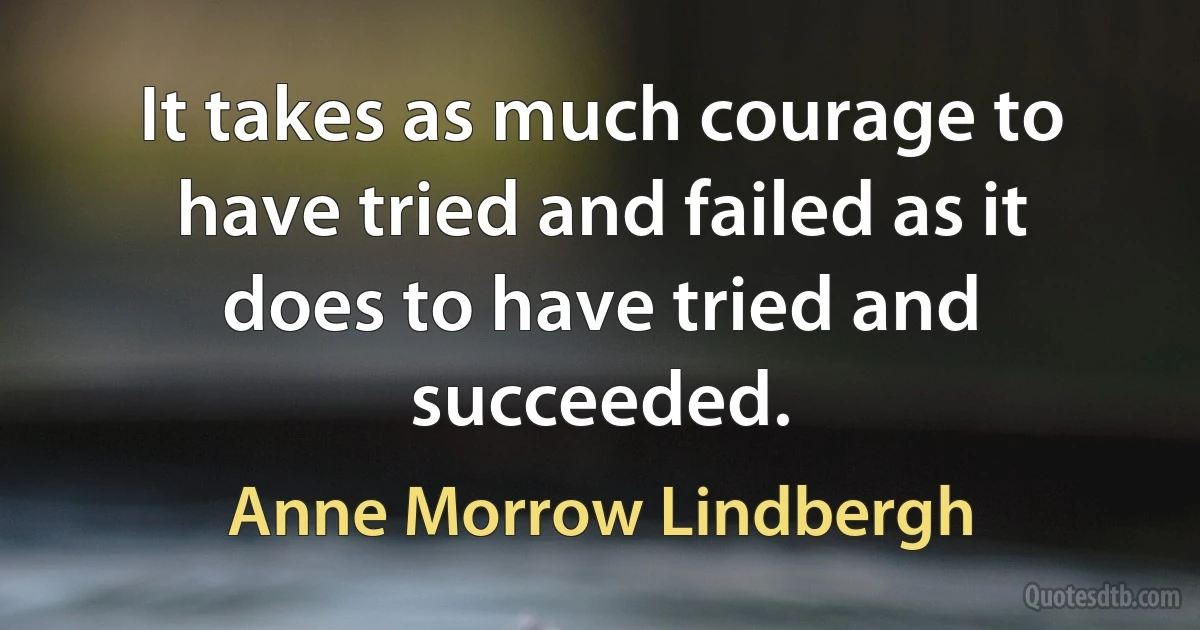 It takes as much courage to have tried and failed as it does to have tried and succeeded. (Anne Morrow Lindbergh)