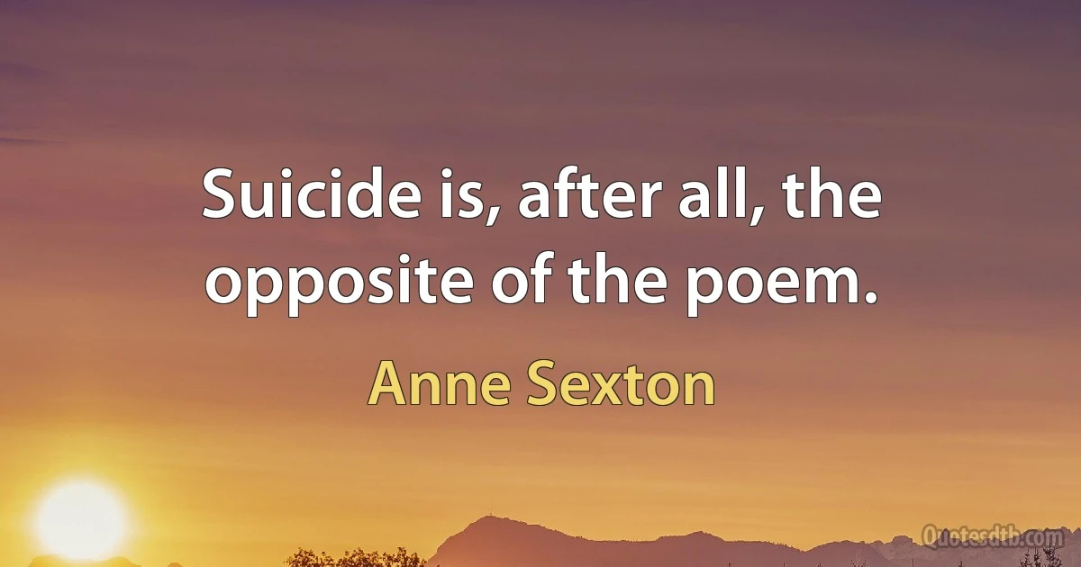 Suicide is, after all, the opposite of the poem. (Anne Sexton)