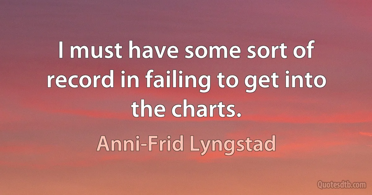 I must have some sort of record in failing to get into the charts. (Anni-Frid Lyngstad)