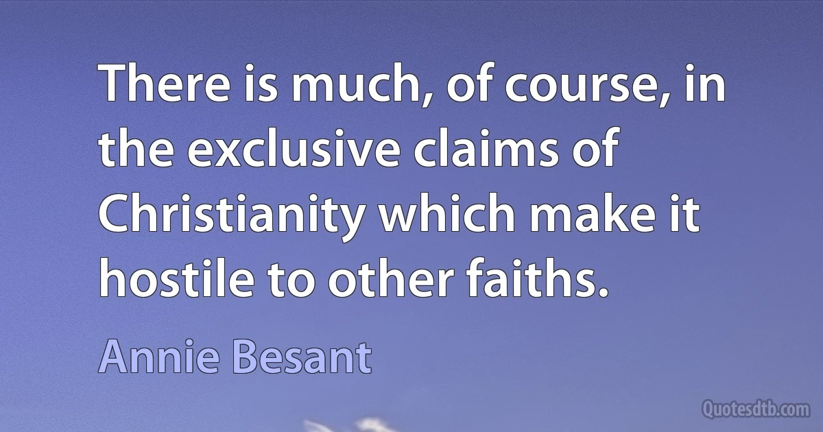 There is much, of course, in the exclusive claims of Christianity which make it hostile to other faiths. (Annie Besant)