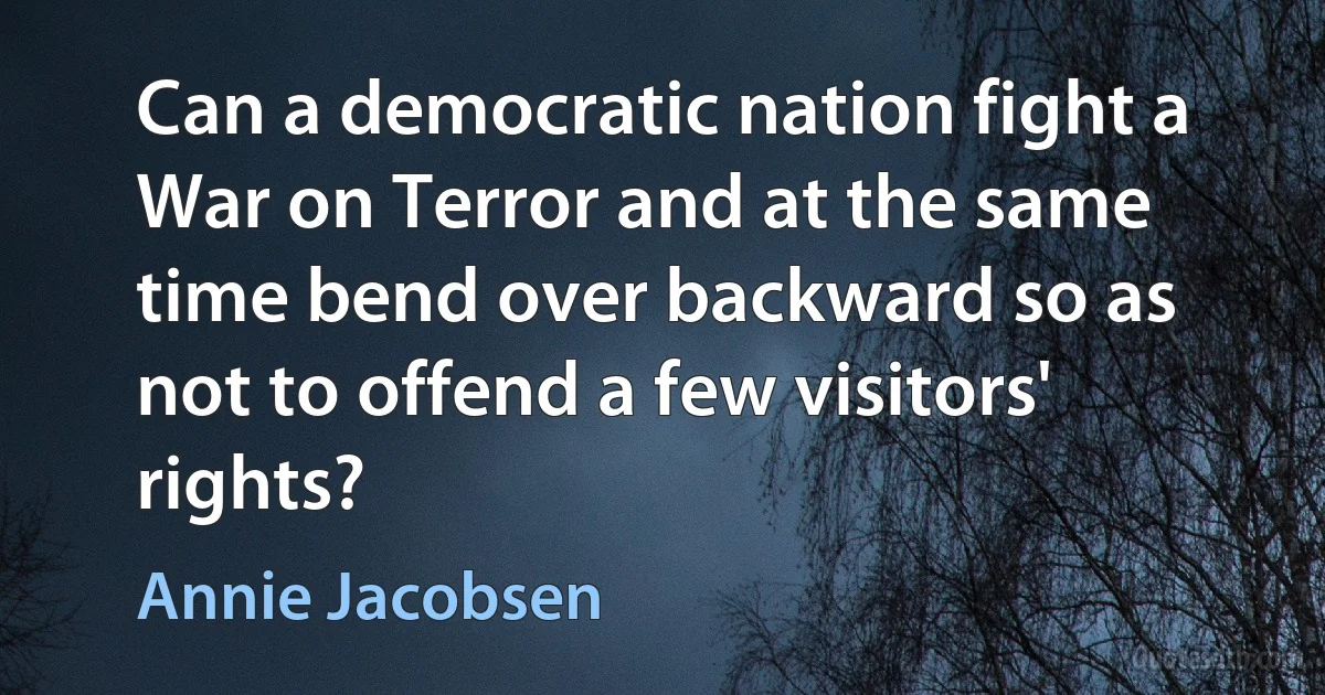 Can a democratic nation fight a War on Terror and at the same time bend over backward so as not to offend a few visitors' rights? (Annie Jacobsen)