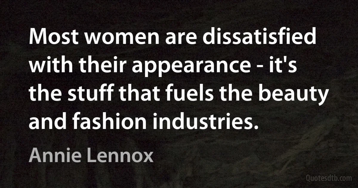 Most women are dissatisfied with their appearance - it's the stuff that fuels the beauty and fashion industries. (Annie Lennox)