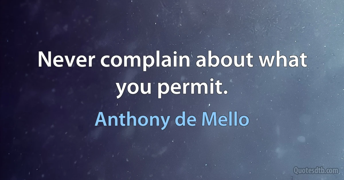 Never complain about what you permit. (Anthony de Mello)