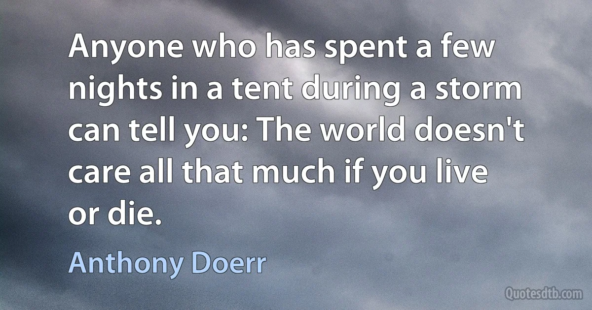 Anyone who has spent a few nights in a tent during a storm can tell you: The world doesn't care all that much if you live or die. (Anthony Doerr)