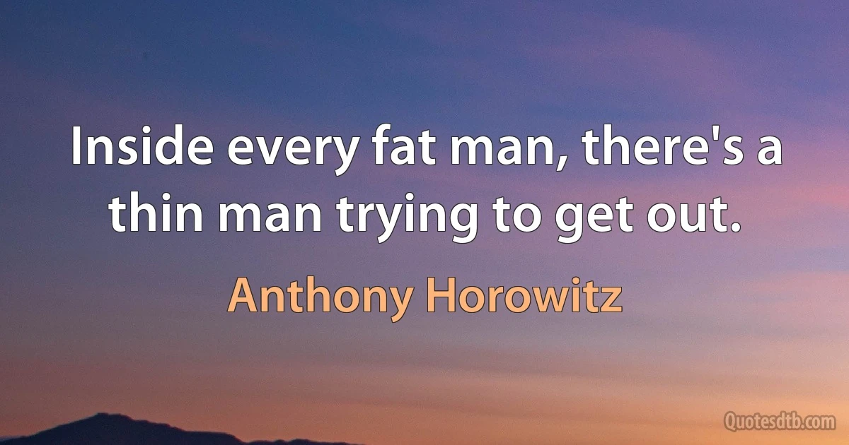 Inside every fat man, there's a thin man trying to get out. (Anthony Horowitz)