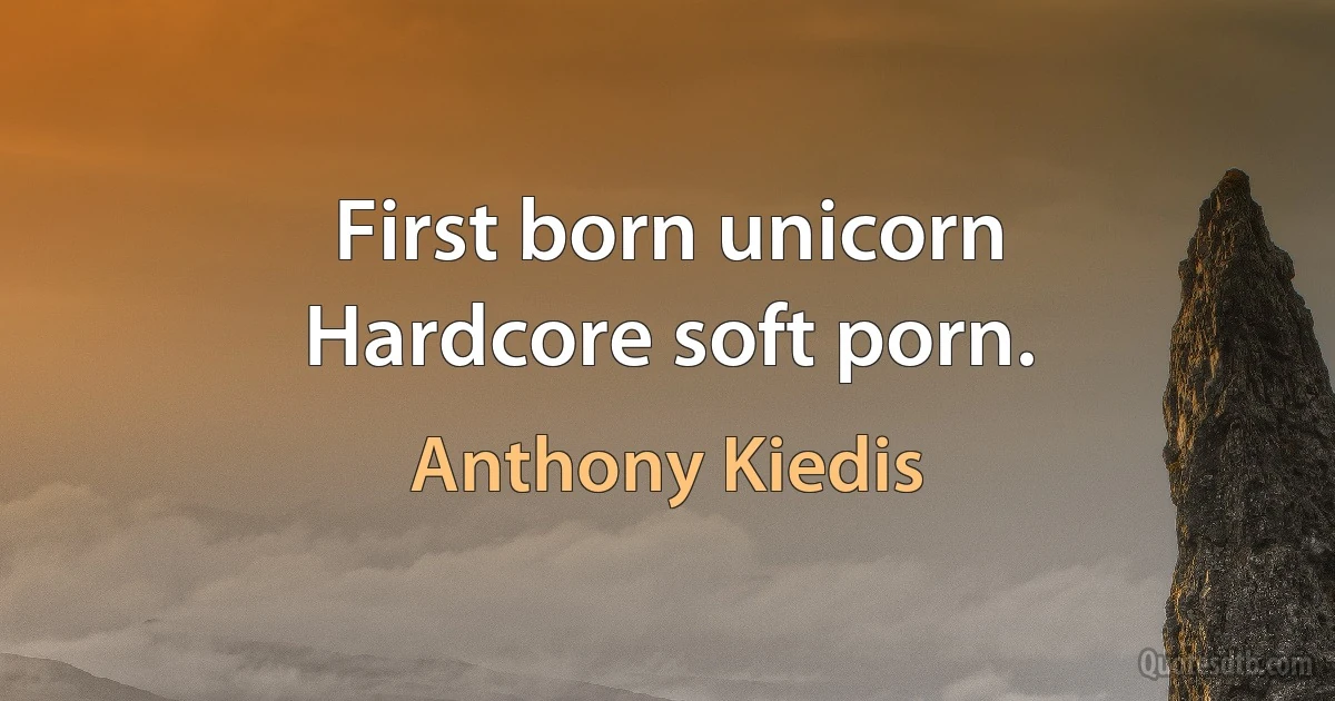 First born unicorn
Hardcore soft porn. (Anthony Kiedis)