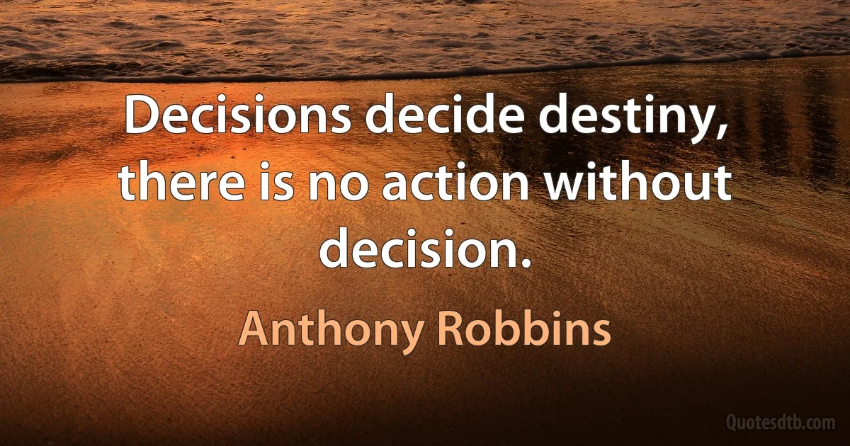 Decisions decide destiny, there is no action without decision. (Anthony Robbins)