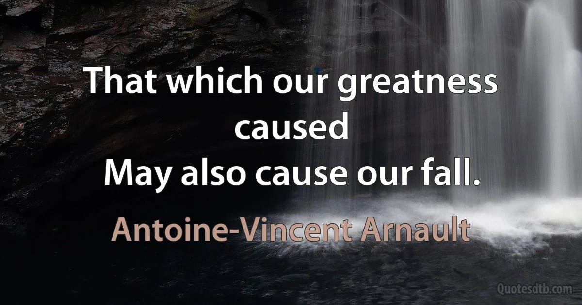 That which our greatness caused
May also cause our fall. (Antoine-Vincent Arnault)