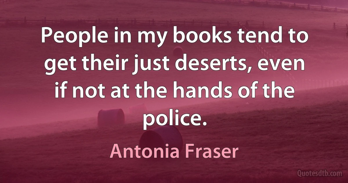 People in my books tend to get their just deserts, even if not at the hands of the police. (Antonia Fraser)