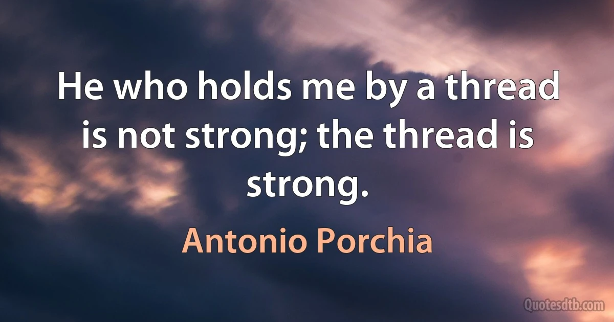 He who holds me by a thread is not strong; the thread is strong. (Antonio Porchia)