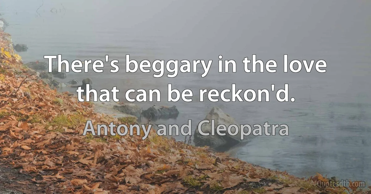 There's beggary in the love that can be reckon'd. (Antony and Cleopatra)