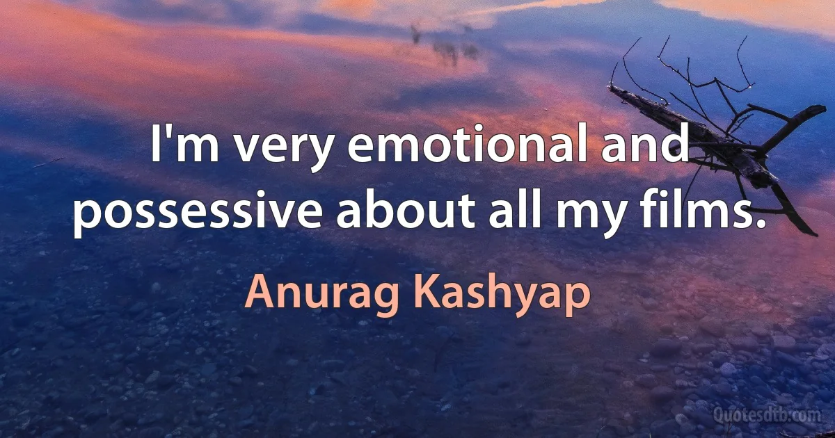 I'm very emotional and possessive about all my films. (Anurag Kashyap)