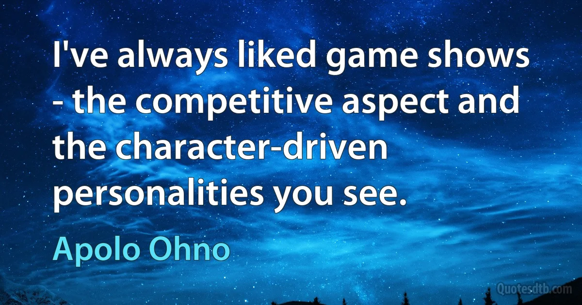 I've always liked game shows - the competitive aspect and the character-driven personalities you see. (Apolo Ohno)