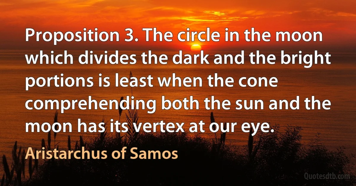 Proposition 3. The circle in the moon which divides the dark and the bright portions is least when the cone comprehending both the sun and the moon has its vertex at our eye. (Aristarchus of Samos)