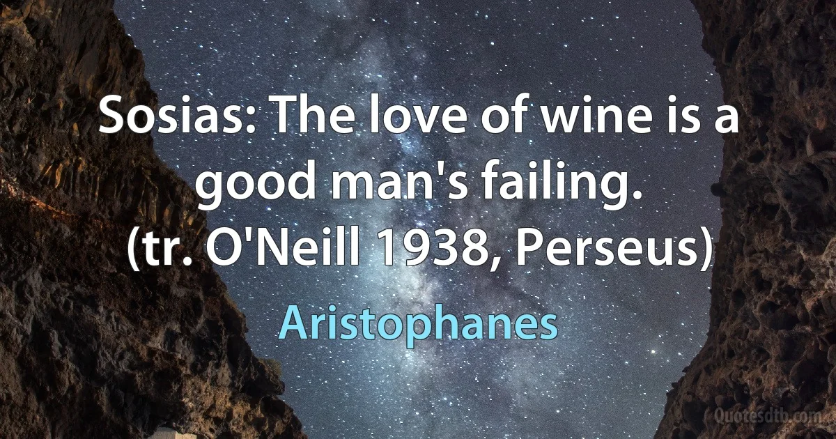 Sosias: The love of wine is a good man's failing.
(tr. O'Neill 1938, Perseus) (Aristophanes)