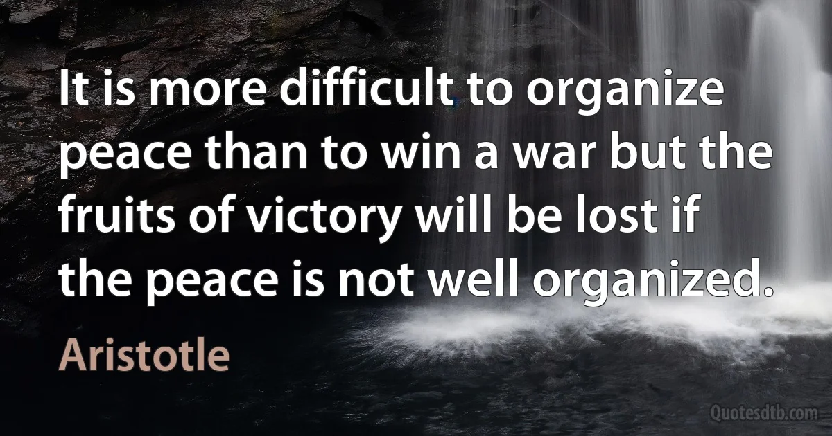 It is more difficult to organize peace than to win a war but the fruits of victory will be lost if the peace is not well organized. (Aristotle)