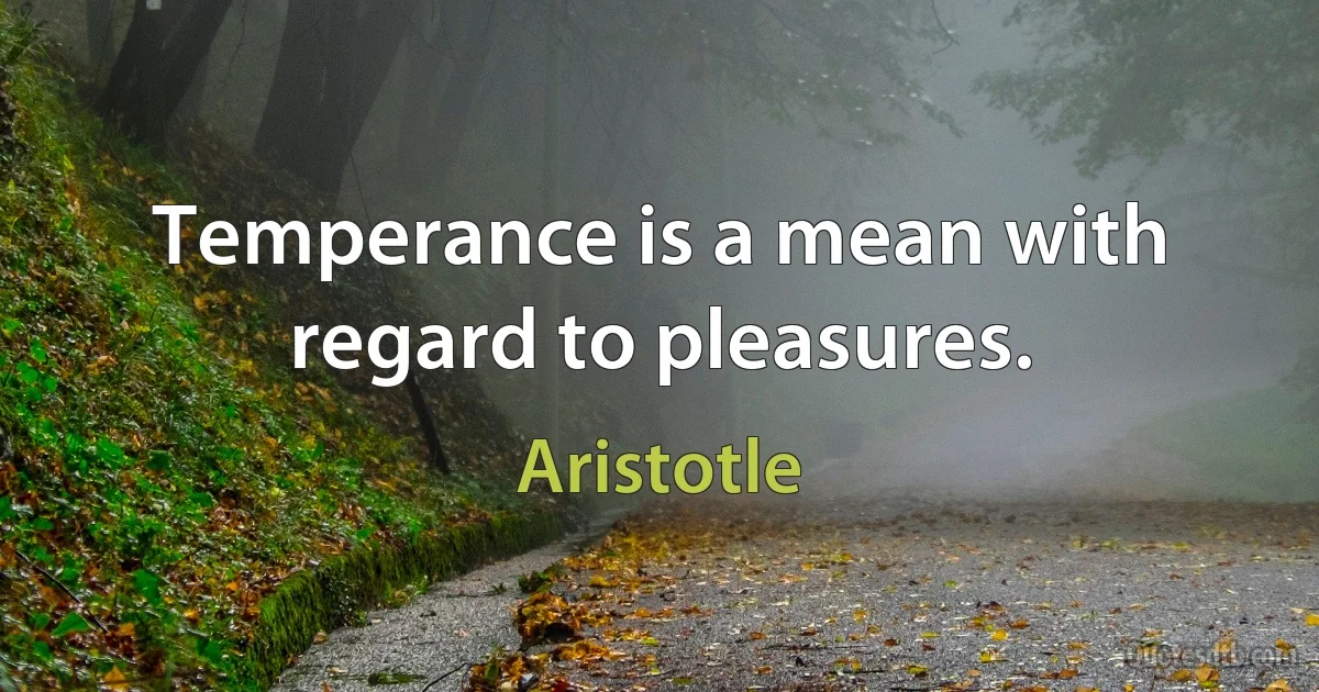 Temperance is a mean with regard to pleasures. (Aristotle)