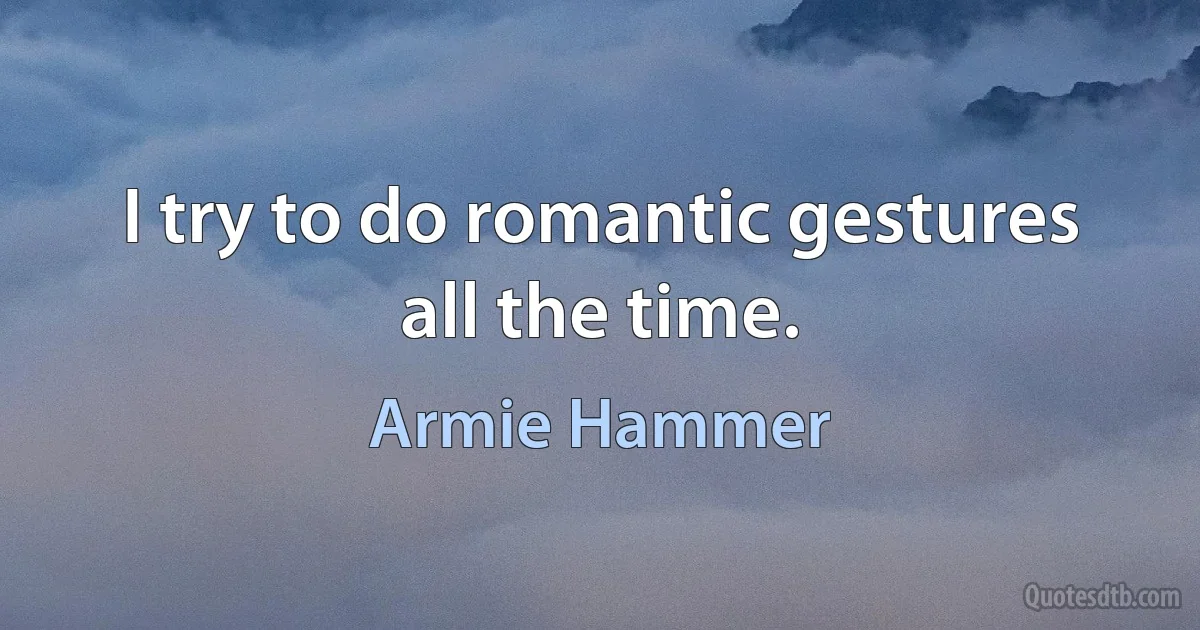 I try to do romantic gestures all the time. (Armie Hammer)